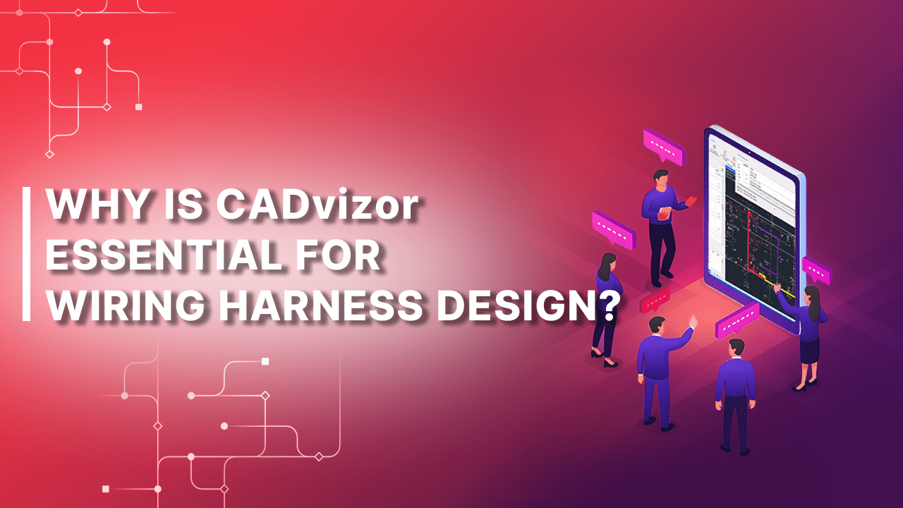 WHY IS CADvizor ESSENTIAL FOR WIRING HARNESS DESIGN